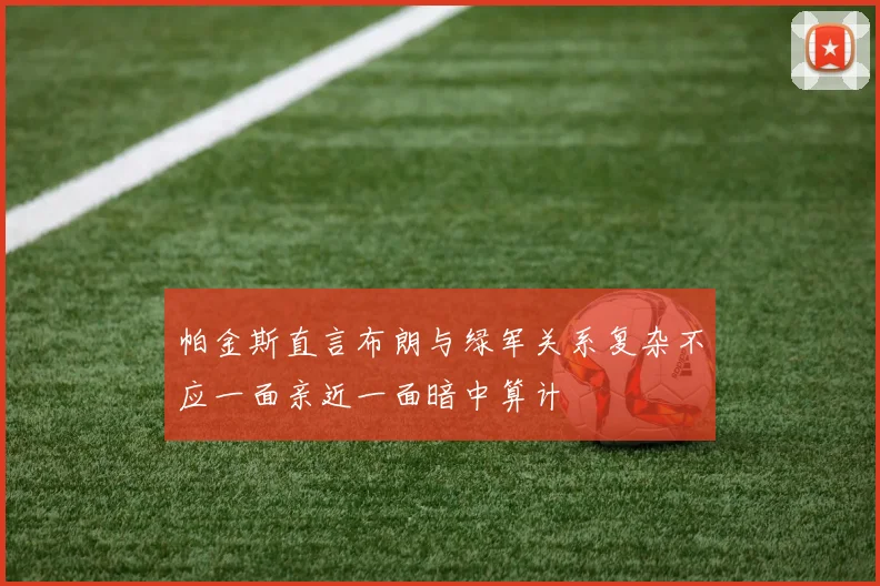 帕金斯直言布朗与绿军关系复杂不应一面亲近一面暗中算计