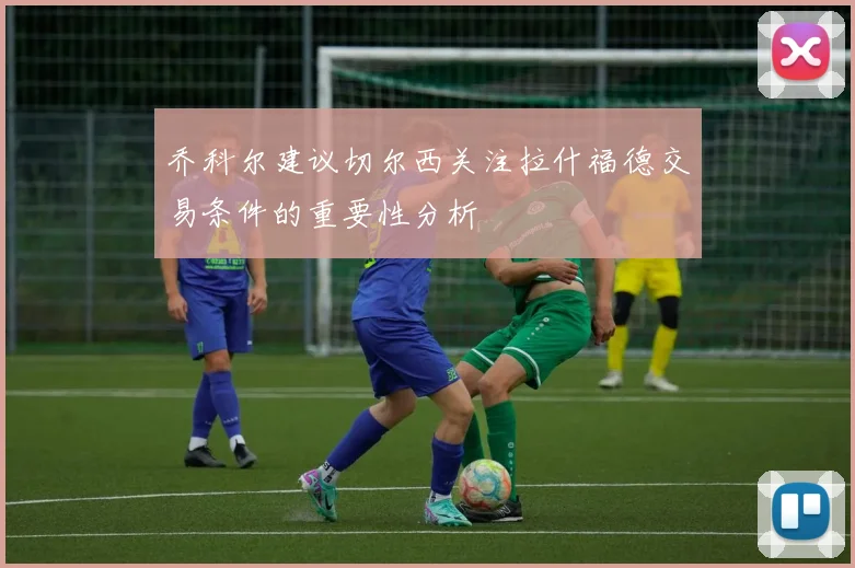 乔科尔建议切尔西关注拉什福德交易条件的重要性分析