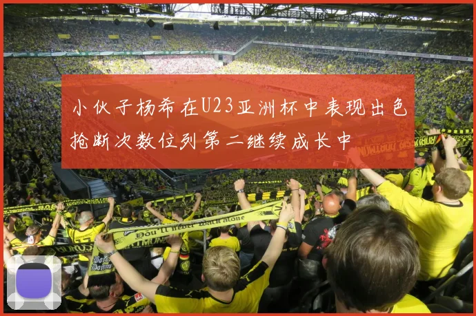 小伙子杨希在U23亚洲杯中表现出色抢断次数位列第二继续成长中