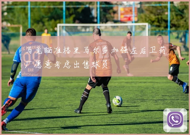 马竞瞄准格里马尔多加强左后卫药厂愿意考虑出售球员