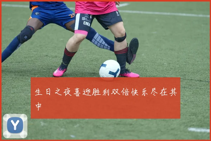 生日之夜喜迎胜利双倍快乐尽在其中