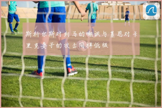 斯科尔斯对利马的嘲讽与基恩对卡里克妻子的攻击同样低级