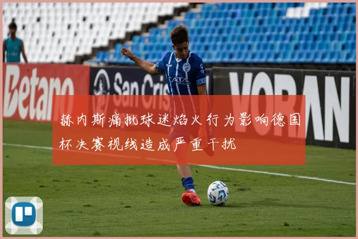 赫内斯痛批球迷焰火行为影响德国杯决赛视线造成严重干扰