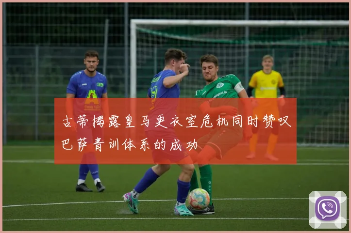 古蒂揭露皇马更衣室危机同时赞叹巴萨青训体系的成功