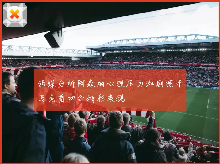 西媒分析阿森纳心理压力加剧源于马竞首回合精彩表现