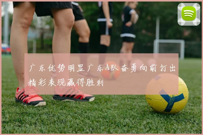 广东优势明显广东A队奋勇向前打出精彩表现赢得胜利
