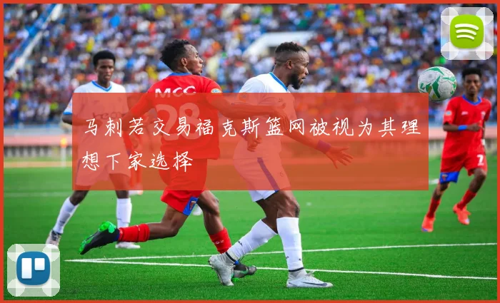 马刺若交易福克斯篮网被视为其理想下家选择