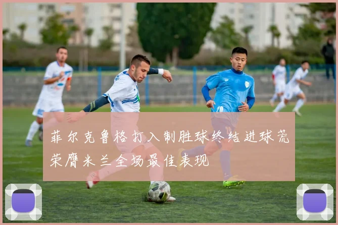 菲尔克鲁格打入制胜球终结进球荒荣膺米兰全场最佳表现