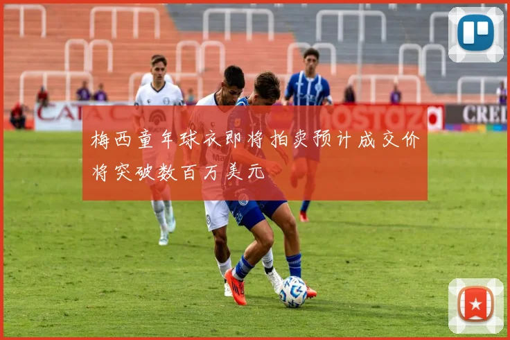 梅西童年球衣即将拍卖预计成交价将突破数百万美元
