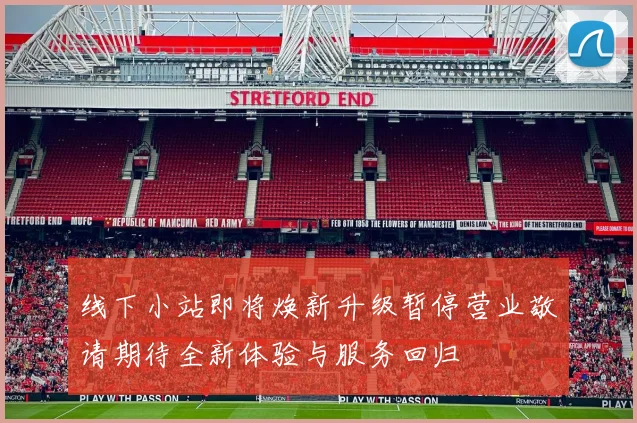 线下小站即将焕新升级暂停营业敬请期待全新体验与服务回归