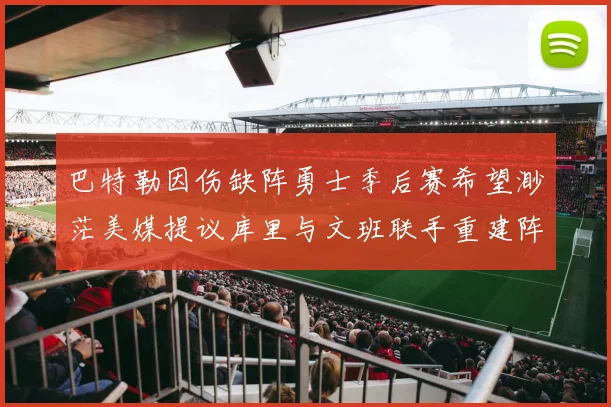 巴特勒因伤缺阵勇士季后赛希望渺茫美媒提议库里与文班联手重建阵容