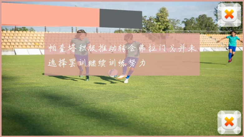 帕奎塔积极推动转会弗拉门戈并未选择罢训继续训练努力