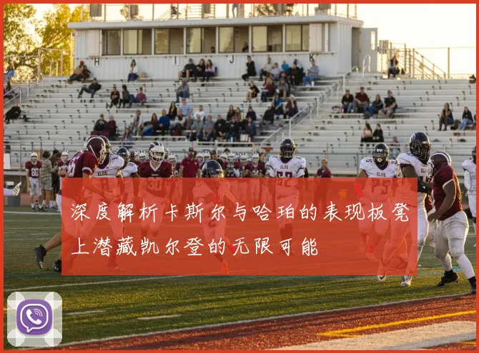 深度解析卡斯尔与哈珀的表现板凳上潜藏凯尔登的无限可能