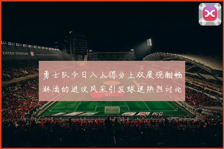 勇士队今日八人得分上双展现酣畅淋漓的进攻风采引发球迷热烈讨论