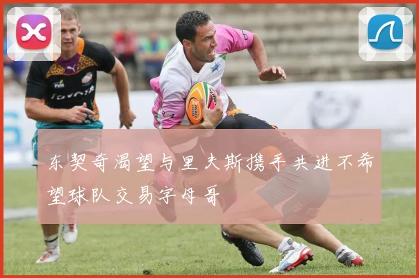 东契奇渴望与里夫斯携手共进不希望球队交易字母哥