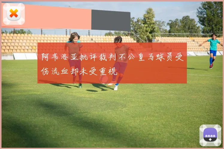 阿韦洛亚批评裁判不公皇马球员受伤流血却未受重视