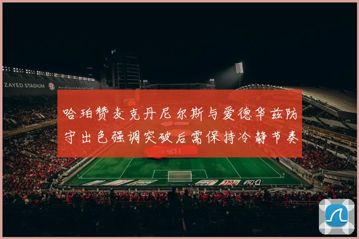 哈珀赞麦克丹尼尔斯与爱德华兹防守出色强调突破后需保持冷静节奏