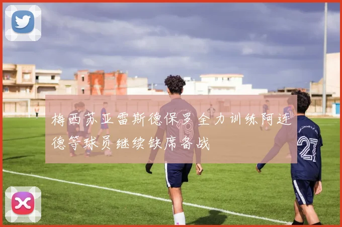 梅西苏亚雷斯德保罗全力训练阿连德等球员继续缺席备战