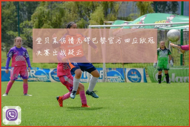 登贝莱伤情无碍巴黎官方回应欧冠决赛出战疑云