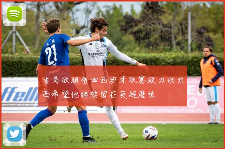 吉乌欲租借回西班牙联赛效力切尔西希望他继续留在英超磨练