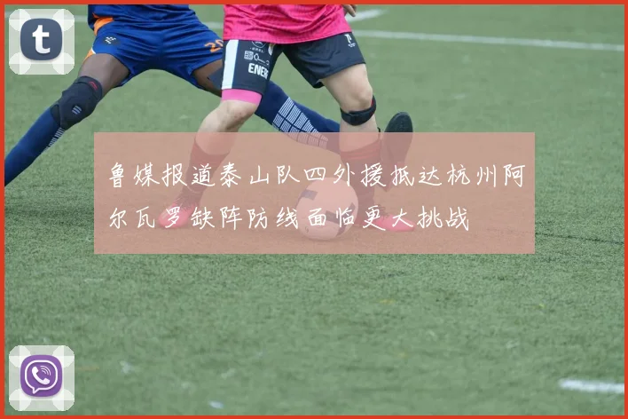 鲁媒报道泰山队四外援抵达杭州阿尔瓦罗缺阵防线面临更大挑战