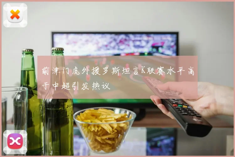 前津门虎外援罗斯坦言K联赛水平高于中超引发热议