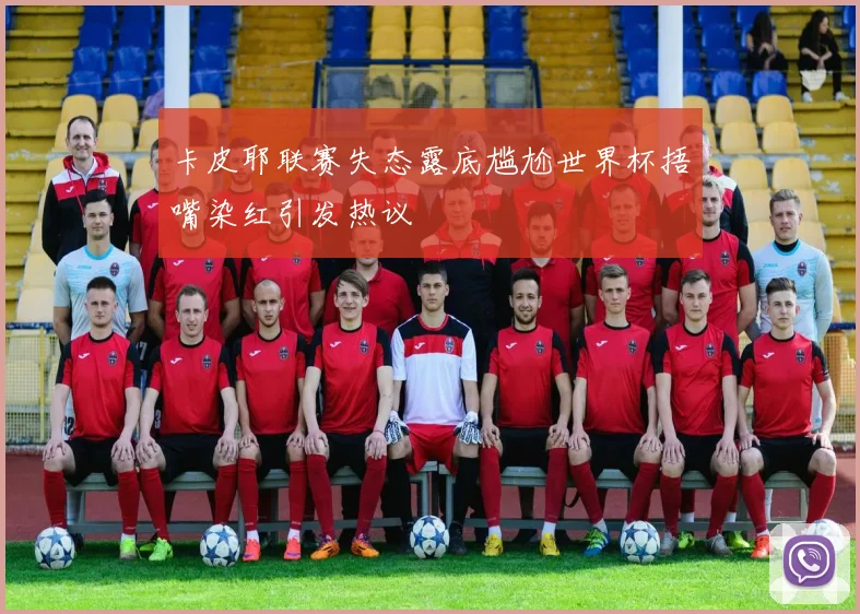 卡皮耶联赛失态露底尴尬世界杯捂嘴染红引发热议