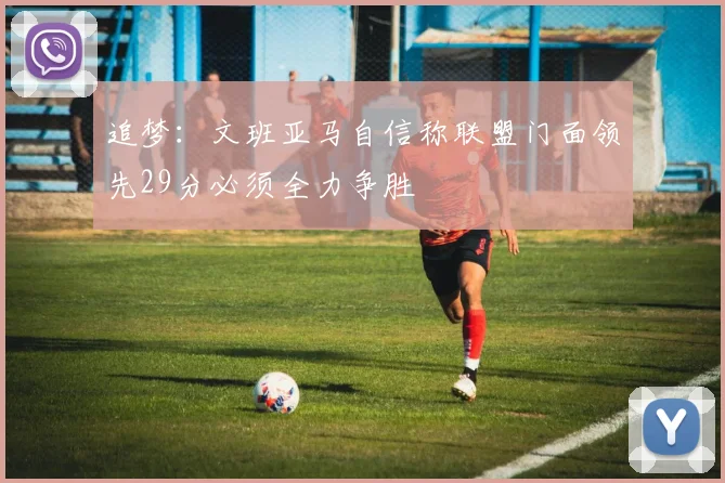 追梦：文班亚马自信称联盟门面领先29分必须全力争胜