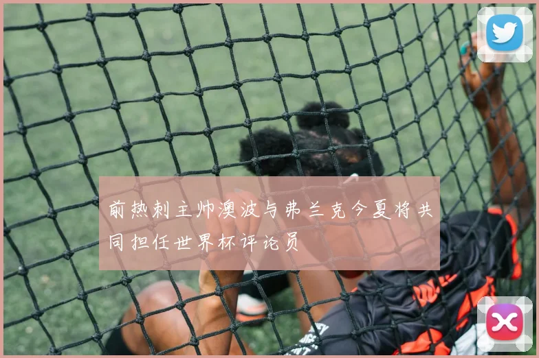前热刺主帅澳波与弗兰克今夏将共同担任世界杯评论员